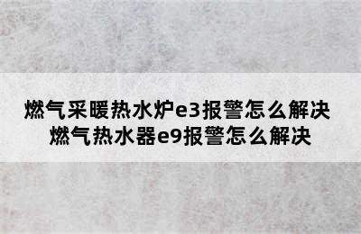 燃气采暖热水炉e3报警怎么解决 燃气热水器e9报警怎么解决